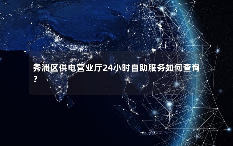 秀洲区供电营业厅24小时自助服务如何查询？