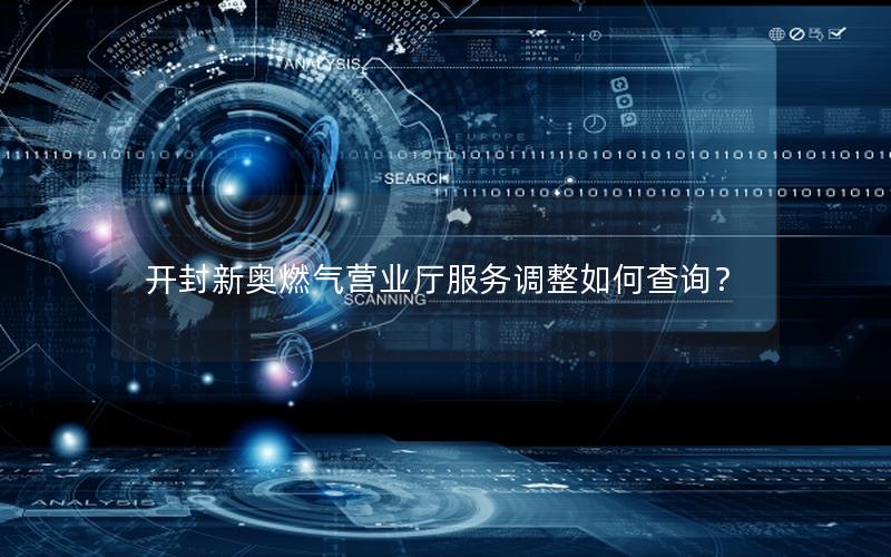 开封新奥燃气营业厅服务调整如何查询？