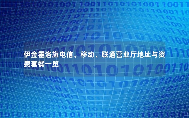 伊金霍洛旗电信、移动、联通营业厅地址与资费套餐一览