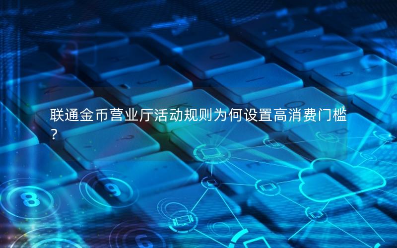联通金币营业厅活动规则为何设置高消费门槛？