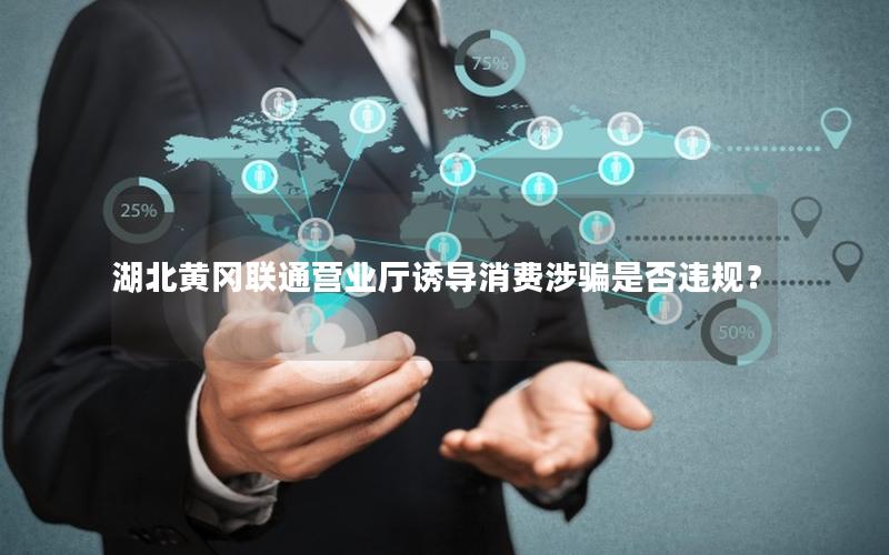 湖北黄冈联通营业厅诱导消费涉骗是否违规？