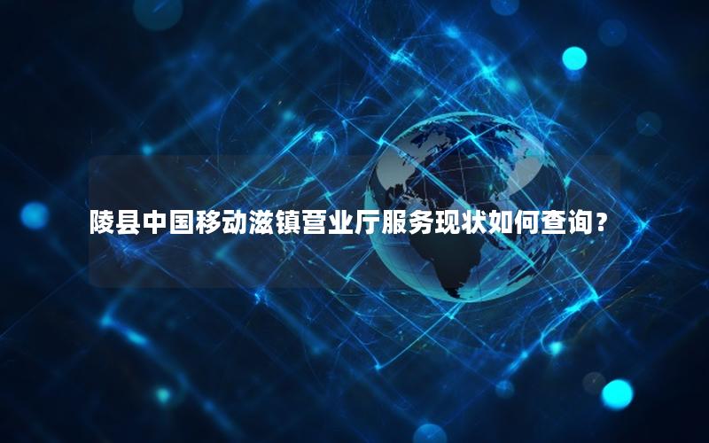 陵县中国移动滋镇营业厅服务现状如何查询？