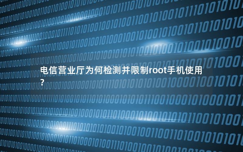 电信营业厅为何检测并限制root手机使用？