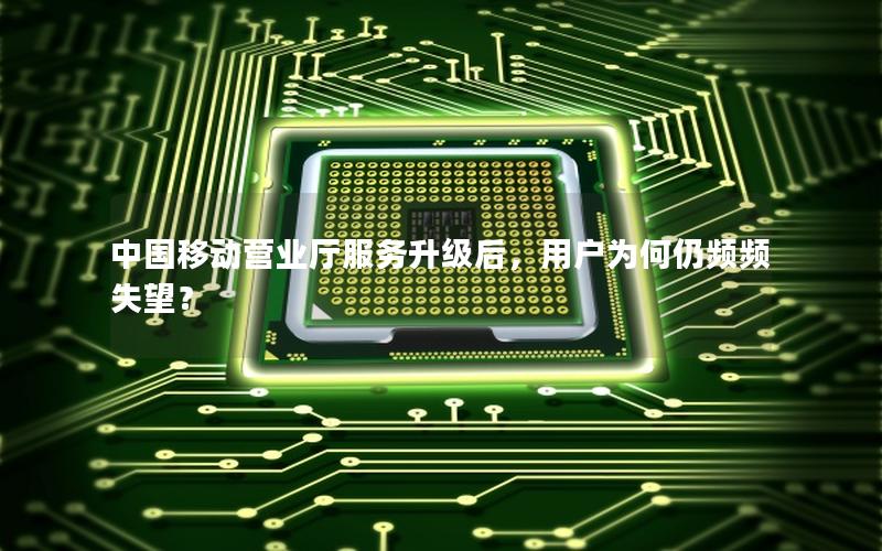 中国移动营业厅服务升级后，用户为何仍频频失望？