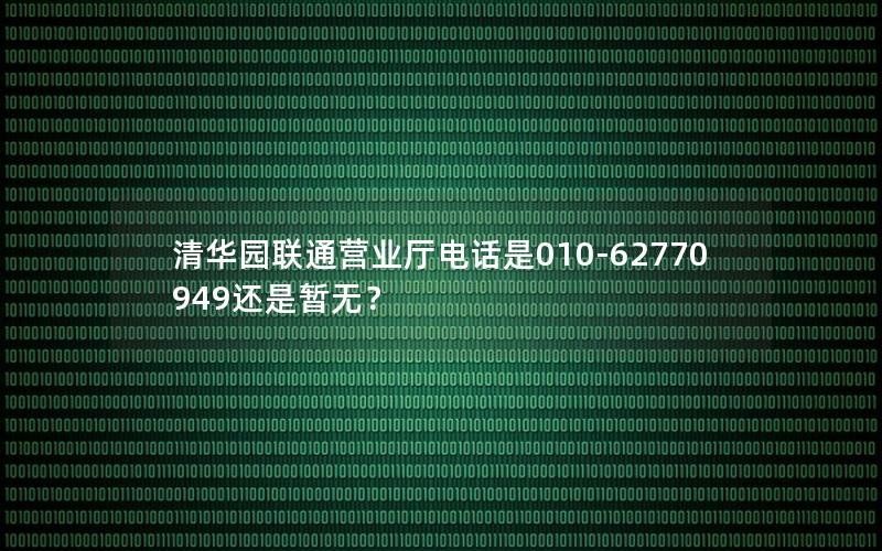 清华园联通营业厅电话是010-62770949还是暂无？