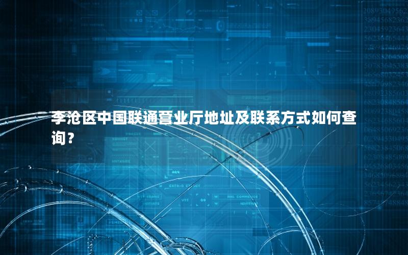 李沧区中国联通营业厅地址及联系方式如何查询？