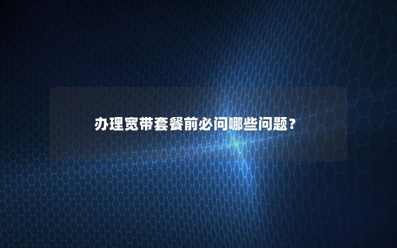 办理宽带套餐前必问哪些问题？