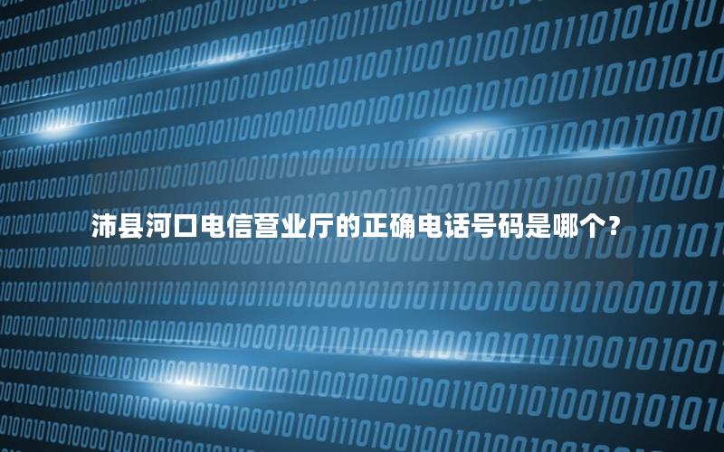 沛县河口电信营业厅的正确电话号码是哪个？