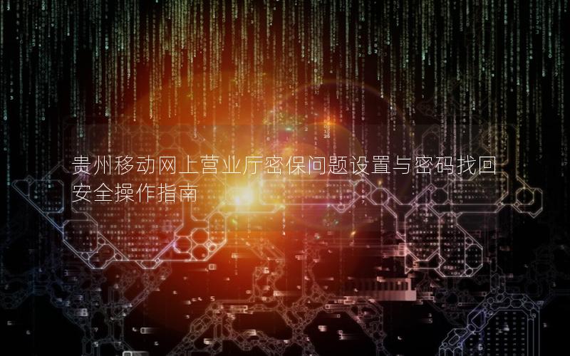 贵州移动网上营业厅密保问题设置与密码找回安全操作指南