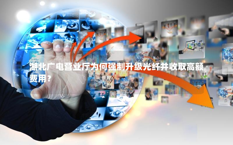 湖北广电营业厅为何强制升级光纤并收取高额费用？