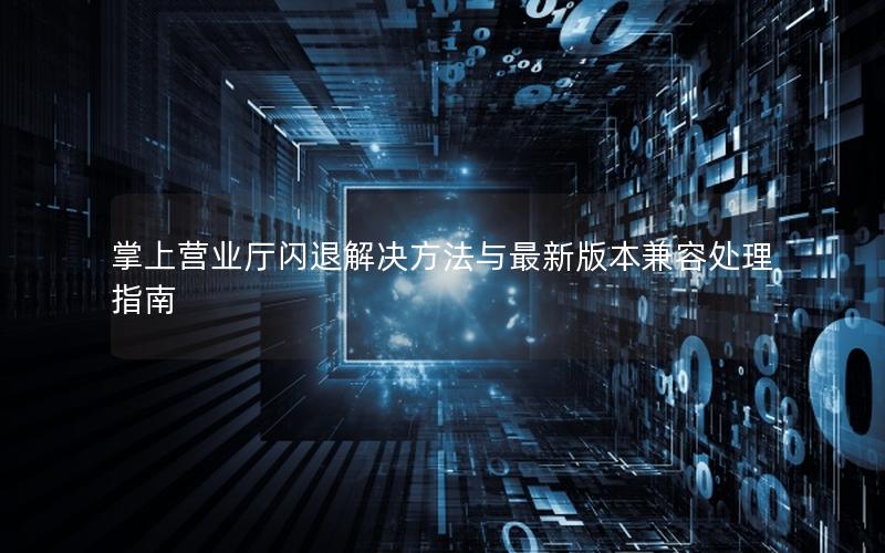 掌上营业厅闪退解决方法与最新版本兼容处理指南