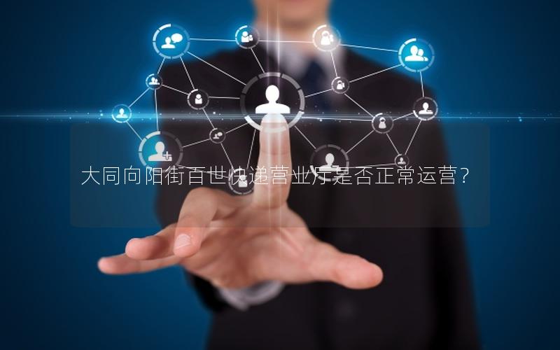 大同向阳街百世快递营业厅是否正常运营？