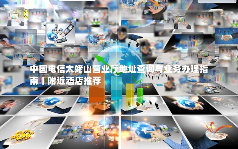 中国电信太姥山营业厅地址查询与业务办理指南｜附近酒店推荐