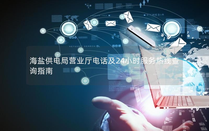 海盐供电局营业厅电话及24小时服务热线查询指南