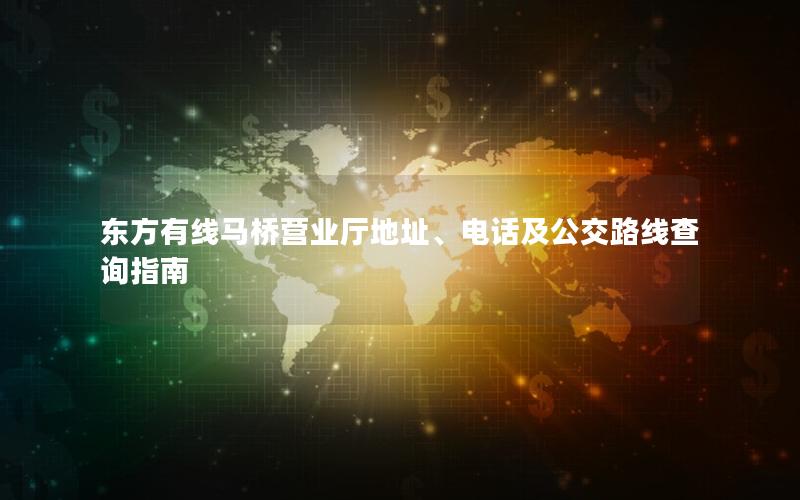 东方有线马桥营业厅地址、电话及公交路线查询指南