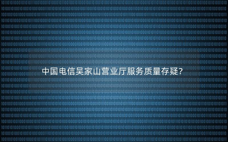 中国电信吴家山营业厅服务质量存疑？