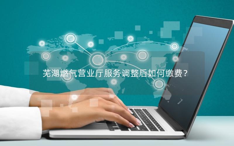 芜湖燃气营业厅服务调整后如何缴费？