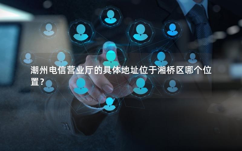潮州电信营业厅的具体地址位于湘桥区哪个位置？