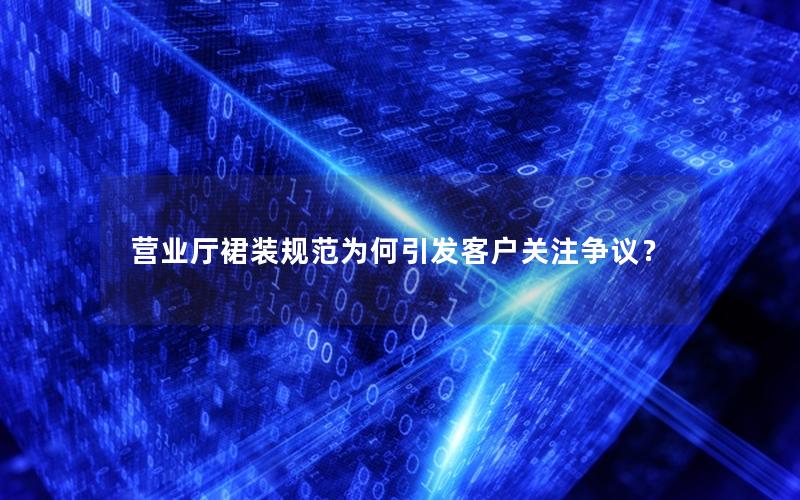 营业厅裙装规范为何引发客户关注争议？