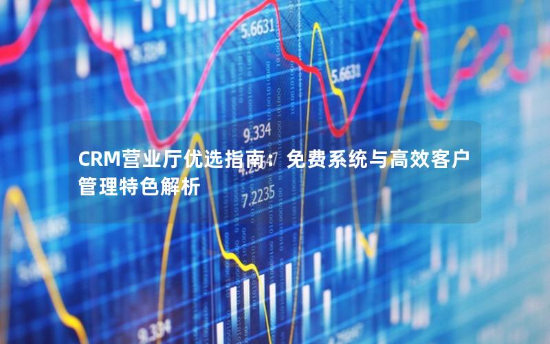 CRM营业厅优选指南：免费系统与高效客户管理特色解析