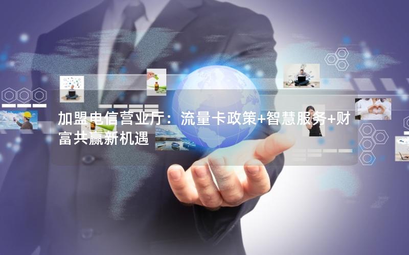加盟电信营业厅：流量卡政策+智慧服务+财富共赢新机遇