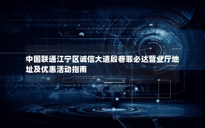 中国联通江宁区诚信大道殷巷菲必达营业厅地址及优惠活动指南