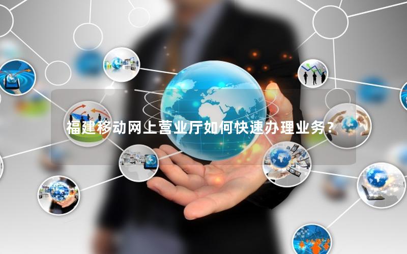 福建移动网上营业厅如何快速办理业务？