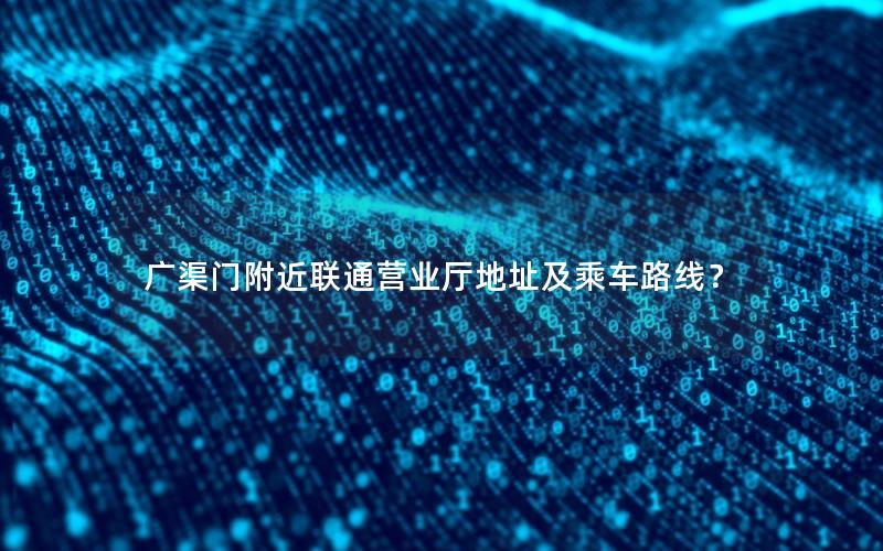 广渠门附近联通营业厅地址及乘车路线？