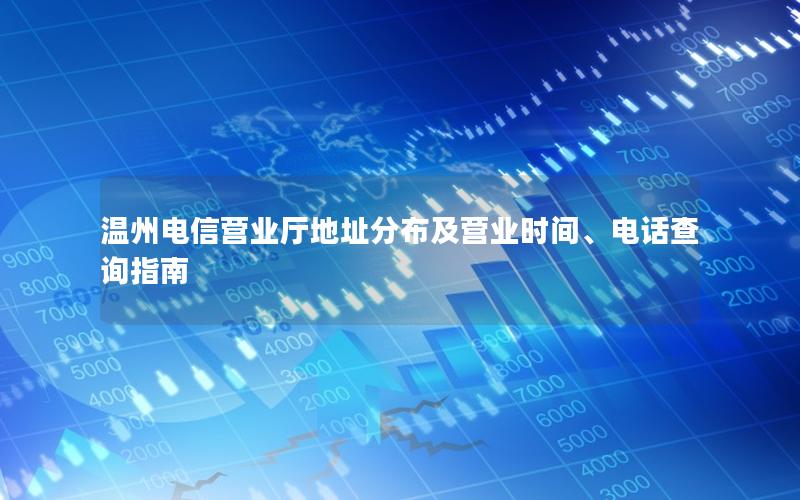 温州电信营业厅地址分布及营业时间、电话查询指南