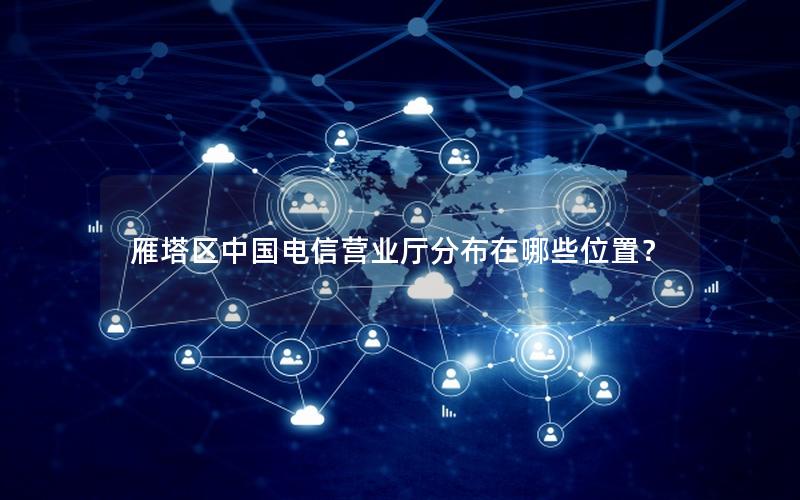雁塔区中国电信营业厅分布在哪些位置？