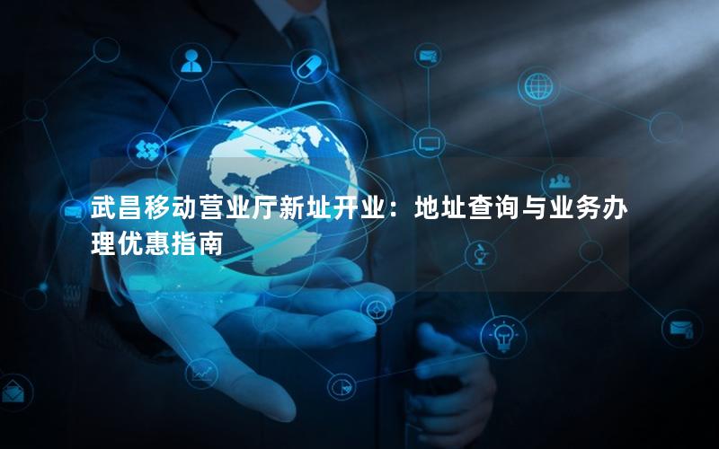 武昌移动营业厅新址开业：地址查询与业务办理优惠指南