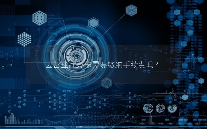 去营业厅办卡需要缴纳手续费吗？