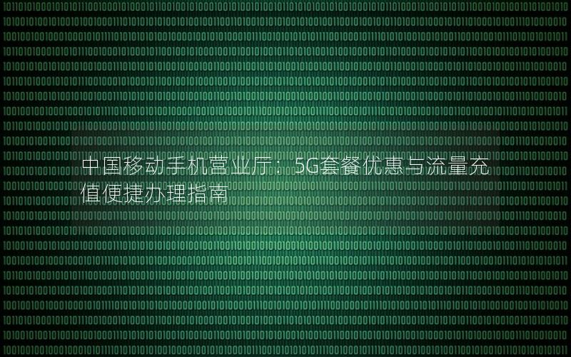 中国移动手机营业厅：5G套餐优惠与流量充值便捷办理指南
