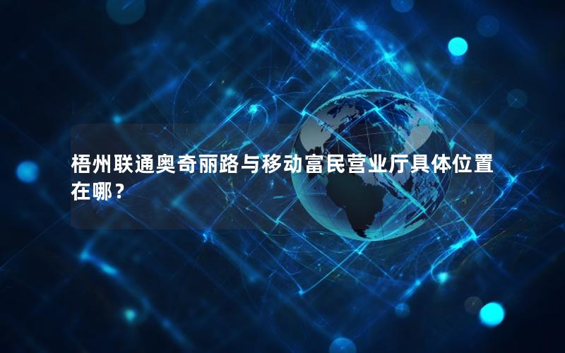 梧州联通奥奇丽路与移动富民营业厅具体位置在哪？