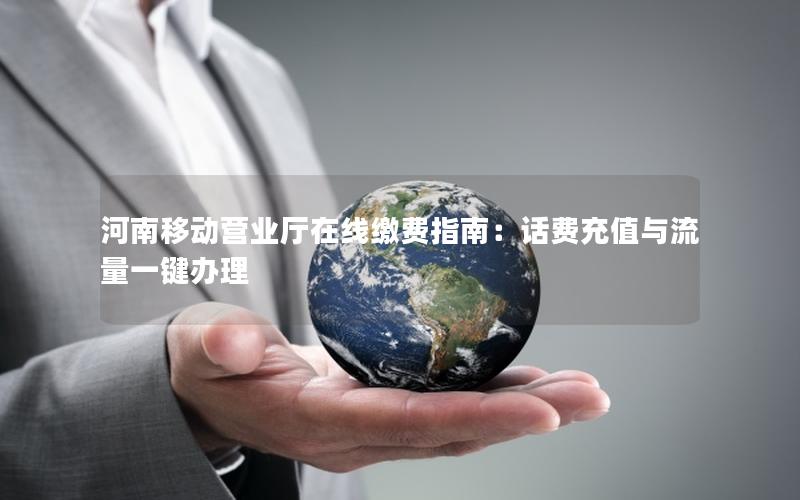 河南移动营业厅在线缴费指南：话费充值与流量一键办理