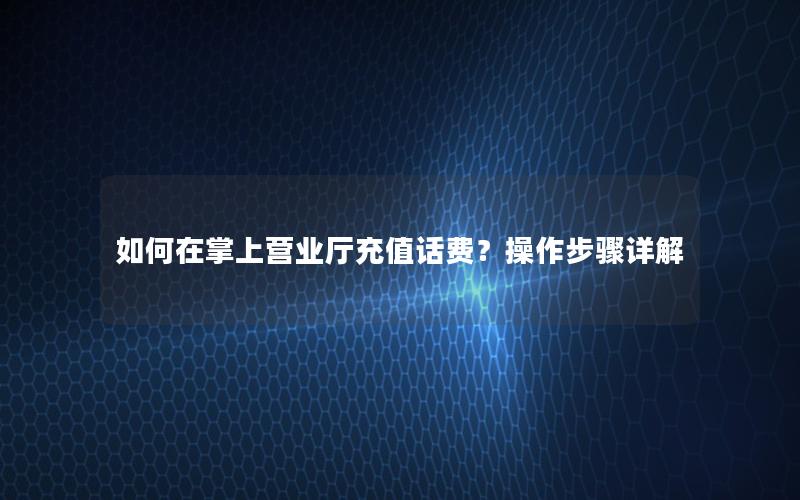 如何在掌上营业厅充值话费？操作步骤详解