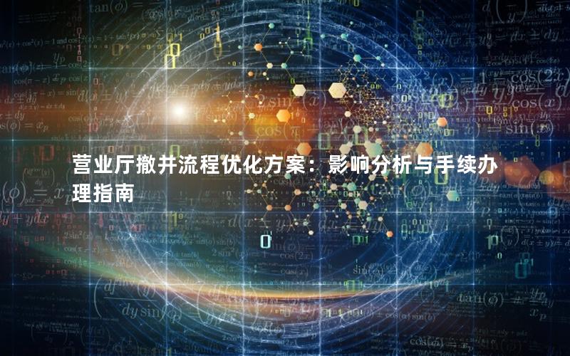 营业厅撤并流程优化方案：影响分析与手续办理指南
