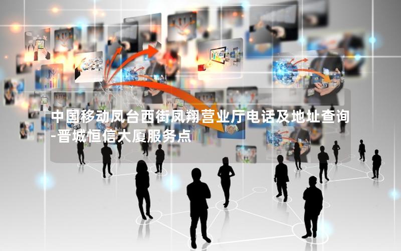 中国移动凤台西街凤翔营业厅电话及地址查询-晋城恒信大厦服务点