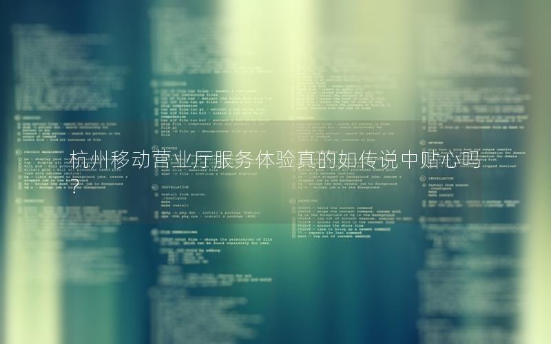 杭州移动营业厅服务体验真的如传说中贴心吗？