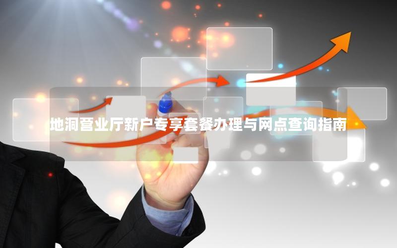 地洞营业厅新户专享套餐办理与网点查询指南
