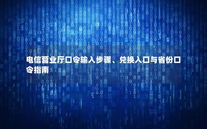 电信营业厅口令输入步骤、兑换入口与省份口令指南