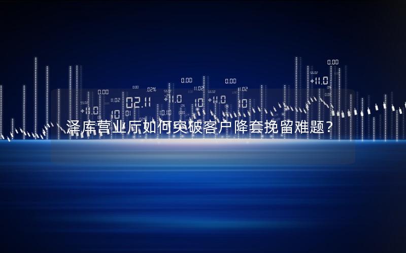 泽库营业厅如何突破客户降套挽留难题？