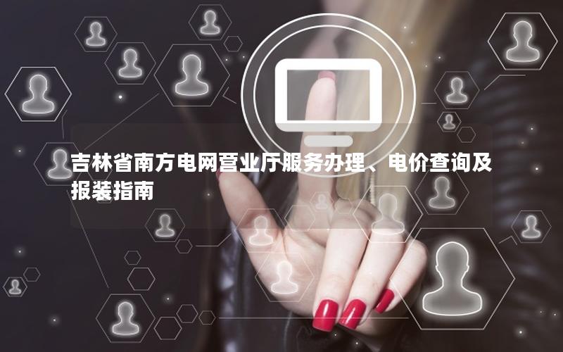 吉林省南方电网营业厅服务办理、电价查询及报装指南