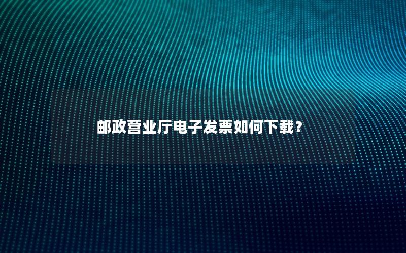 邮政营业厅电子发票如何下载？