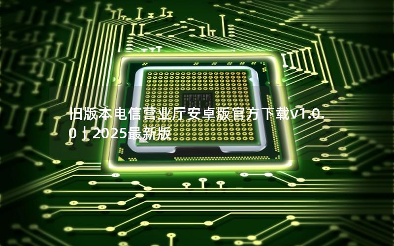 旧版本电信营业厅安卓版官方下载v1.0.0｜2025最新版