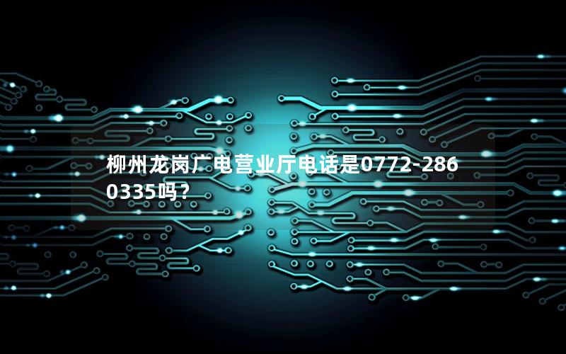 柳州龙岗广电营业厅电话是0772-2860335吗？