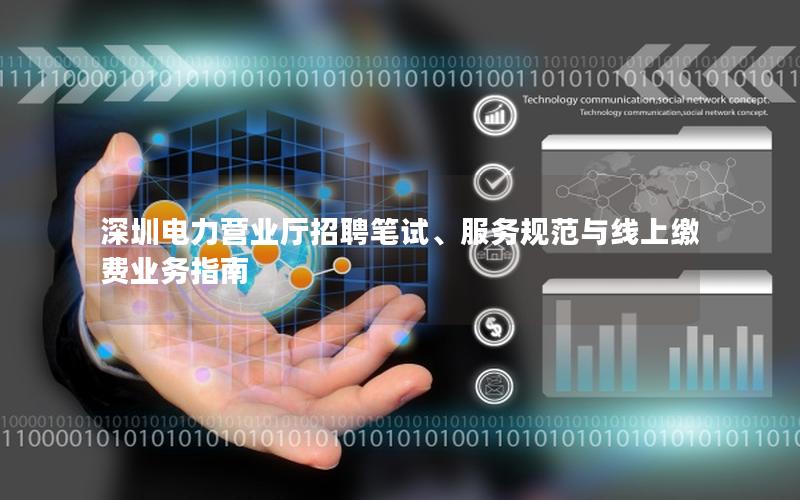 深圳电力营业厅招聘笔试、服务规范与线上缴费业务指南