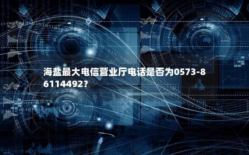 海盐最大电信营业厅电话是否为0573-86114492？