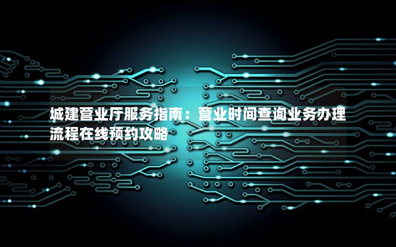 城建营业厅服务指南：营业时间查询业务办理流程在线预约攻略