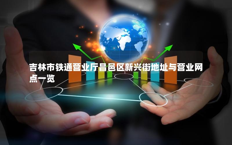 吉林市铁通营业厅昌邑区新兴街地址与营业网点一览